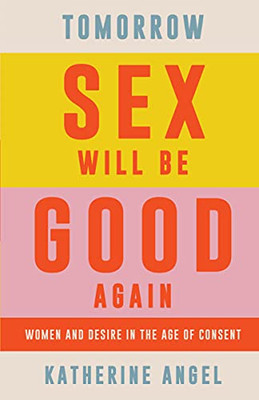 Tomorrow Sex Will Be Good Again : Women And Desire In The Age Of Consent