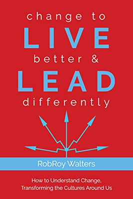 change to LIVE better & LEAD differently: How to Understand Change, Transforming the Cultures Around Us