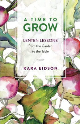 A Time To Grow : Lenten Lessons From The Garden To The Table