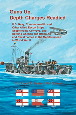 Guns Up, Depth Charges Readied : U.S. Navy, Commonwealth, And Other Allied Escort Ships Shepherding Convoys, And Battling German And Italian Air And Naval Forces In The Mediterranean In World War Ii