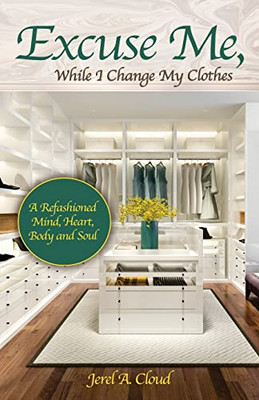 Excuse Me, While I Change My Clothes : A Refashioned Mind, Heart, Body And Soul