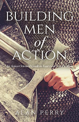 Building Men Of Action : An Action Oriented Guide To Your God Given Calling