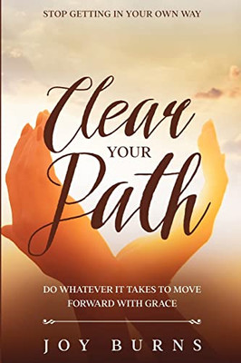 Stop Getting In Your Own Way: Clear Your Path - Do Whatever It Takes To Move Forward With Grace