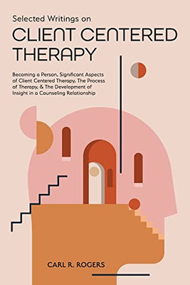 Selected Writings On Client Centered Therapy: Becoming A Person, Significant Aspects Of Client Centered Therapy, The Process Of Therapy, And The Devel - 9781953450784