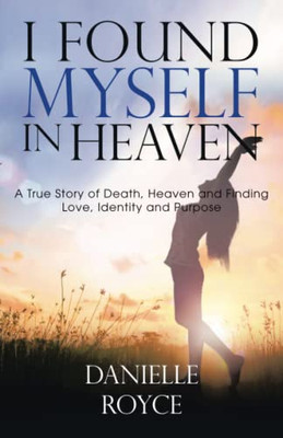 I Found Myself In Heaven : A True Story Of Death, Heaven And Finding Love, Identity And Purpose - 9781489738561