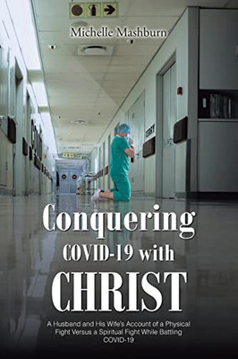 Conquering Covid-19 With Christ : A Husband And His Wife'S Account Of A Physical Fight Versus A Spiritual Fight While Battling Covid-19