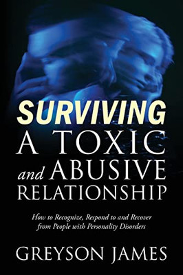 Surviving A Toxic And Abusive Relationship : How To Recognize, Respond To And Recover From People With Personality Disorders