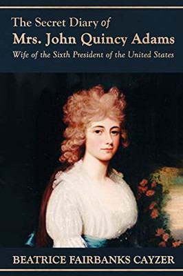 The Secret Diary Of Mrs. John Quincy Adams : Wife Of The Sixth President Of The United States