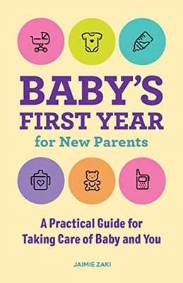 Baby'S First Year For New Parents : A Practical Guide For Taking Care Of Baby And You