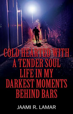 Cold Hearted With A Tender Soul Life In My Darkest Moments Behind Bars: Life In My Darkest Moments Behind Bars