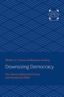 Downsizing Democracy: How America Sidelined Its Citizens and Privatized Its Public