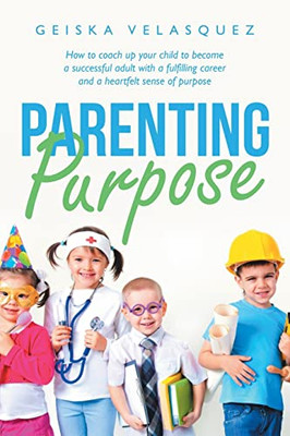 Parenting Purpose : How To Coach Up Your Child To Become A Successful Adult With A Fulfilling Career And A Heartfelt Sense Of Purpose - 9781664247635