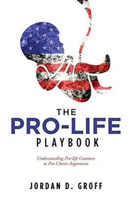 The Pro-Life Playbook : Understanding Pro-Life Counters To Pro-Choice Arguments