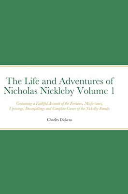 The Life And Adventures Of Nicholas Nickleby Volume 1 : Containing A Faithful Account Of The Fortunes, Misfortunes, Uprisings, Downfallings And Complete Career Of The Nickelby Family