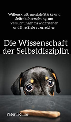 Die Wissenschaft Der Selbstdisziplin : Willenskraft, Mentale Stärke Und Selbstbeherrschung, Um Versuchungen Zu Widerstehen Und Ihre Ziele Zu Erreichen