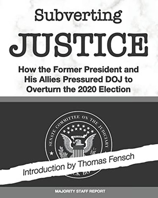 Subverting Justice : How The Former President And His Allies Pressured Doj To Overturn The 2020 Election