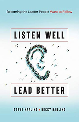 Listen Well, Lead Better: Becoming the Leader People Want to Follow
