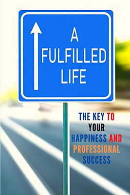 A Fulfilled Life : The Key To Your Happiness And Professional Success