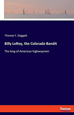 Billy Leroy, The Colorado Bandit : The King Of American Highwaymen
