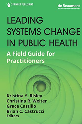 Leading Systems Change In Public Health : A Field Guide For Practitioners