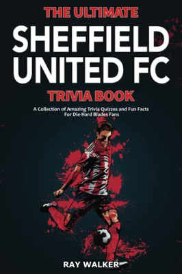 The Ultimate Sheffield United Fc Trivia Book : A Collection Of Amazing Trivia Quizzes And Fun Facts For Die-Hard Blades Fans!