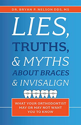 Lies, Truths, & Myths About Braces & Invisalign: What Your Orthodontist May Or May Not Want You To Know