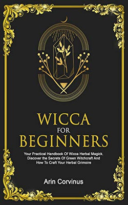 Wicca For Beginners: Your Practical Handbook Of Wicca Herbal Magick. Discover The Secrets Of Green Witchcraft And How To Craft Your Herbal Grimoire.