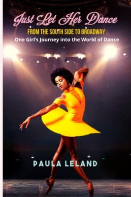 Just Let Her Dance : From The South Side To Broadway - One Girl'S Journey Into The World Of Dance