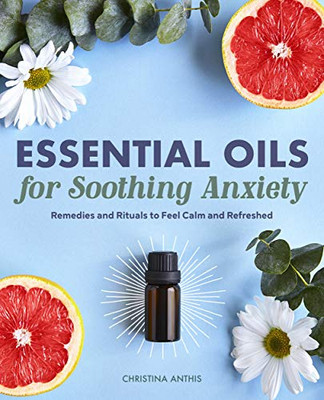 Essential Oils for Soothing Anxiety: Remedies and Rituals to Feel Calm and Refreshed