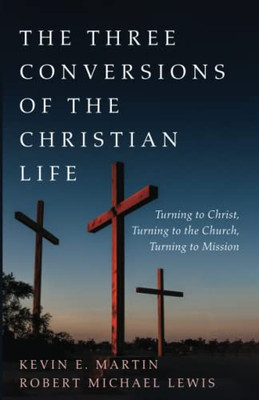 The Three Conversions Of The Christian Life : Turning To Christ, Turning To The Church, Turning To Mission