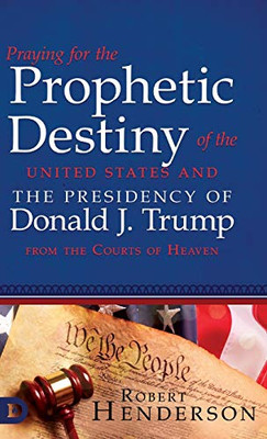 Praying for the Prophetic Destiny of the United States and the Presidency of Donald J. Trump from the Courts of Heaven