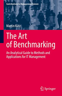 The Art Of Benchmarking : An Analytical Guide To Methods And Applications For It Management