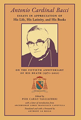 Antonio Cardinal Bacci: Essays In Appreciation Of His Life, His Latinity, And His Books On The Fiftieth Anniversary Of His Death (1971-2021) - 9781989905845