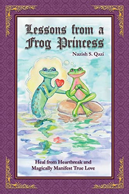 Lessons From A Frog Princess : Heal From Heartbreak And Magically Manifest True Love