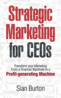 Strategic Marketing for CEOs: Transform Your Marketing from a Financial Black Hole into a Profit-Generating Machine