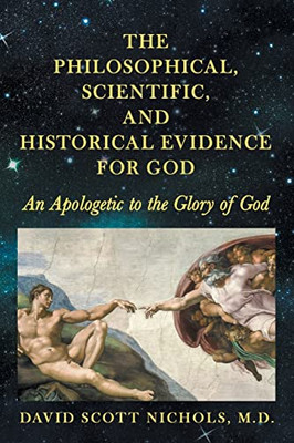 The Philosophical, Scientific, And Historical Evidence For God : An Apologetic To The Glory Of God