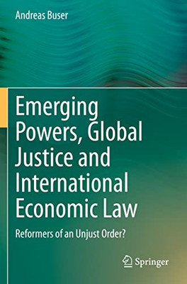 Emerging Powers, Global Justice And International Economic Law : Reformers Of An Unjust Order?