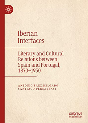 Iberian Interfaces : Literary And Cultural Relations Between Spain And Portugal, 1870-1930