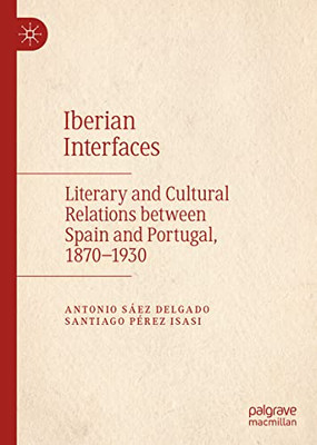 Iberian Interfaces : Literary And Cultural Relations Between Spain And Portugal, 1870-1930