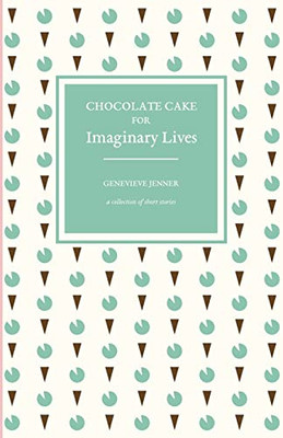 Chocolate Cake For Imaginary Lives: A Collection Of Short Stories
