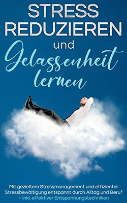 Stress Reduzieren Und Gelassenheit Lernen: Mit Gezieltem Stressmanagement Und Effizienter Stressbewältigung Entspannt Durch Alltag Und Beruf - Inkl. Effektiver Entspannungstechniken