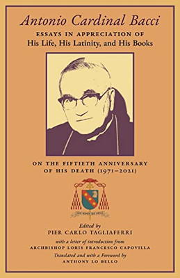 Antonio Cardinal Bacci: Essays In Appreciation Of His Life, His Latinity, And His Books On The Fiftieth Anniversary Of His Death (1971-2021) - 9781989905838