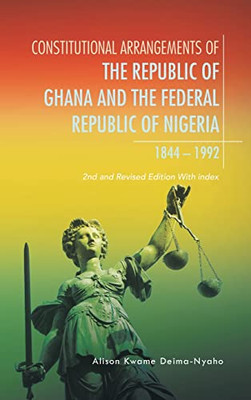 Constitutional Arrangements Of The Republic Of Ghana And Federal Republic Of Nigeria, 1844 -1992 : 2Nd And Revised Edition With Index - 9781543767759