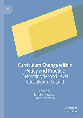 Curriculum Change Within Policy And Practice : Reforming Second-Level Education In Ireland