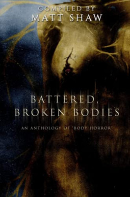 Battered, Broken Bodies : A Horror Anthology Based On Body Horror