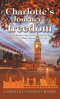 Charlotte'S Journey To Freedom : How To Build A Successful Business From Scratch While Having A 9-5 Job - 9781669815044