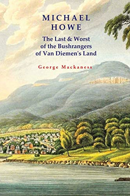 Michael Howe : The Last & Worst Of The Bushrangers Of Van Diemen'S Land