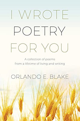 I Wrote Poetry For You : A Collection Of Poems From A Lifetime Of Living And Writing