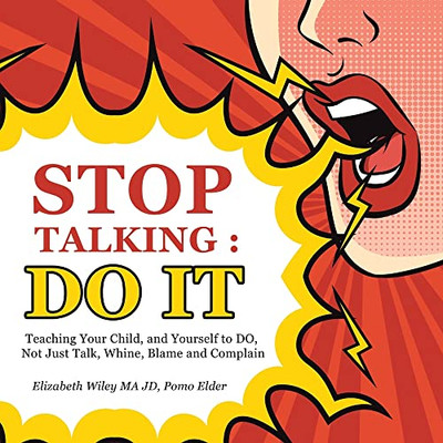Stop Talking : Do It : Teaching Your Child, And Yourself To Do, Not Just Talk, Whine, Blame And Complain