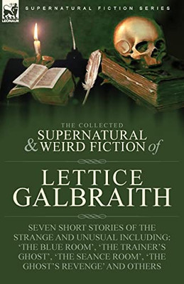 The Collected Supernatural And Weird Fiction Of Lettice Galbraith : Seven Short Stories Of The Strange And Unusual Including 'The Blue Room' And 'A Ghost'S Revenge' - 9781915234377